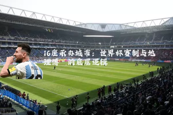 16座承办城市：世界杯赛制与地理博弈的底层逻辑