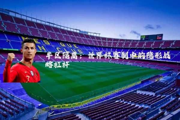 半区隔离：世界杯赛制中的隐形战略杠杆
