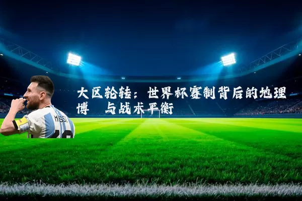 大区轮转：世界杯赛制背后的地理博弈与战术平衡