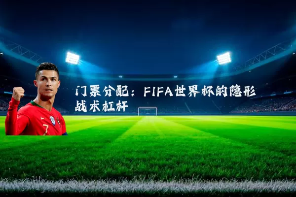 门票分配：FIFA世界杯的隐形战术杠杆