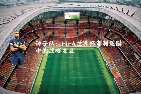 种子队:FIFA世界杯赛制逻辑中的战略支点