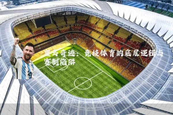 黑马奇迹:竞技体育的底层逻辑与赛制陷阱